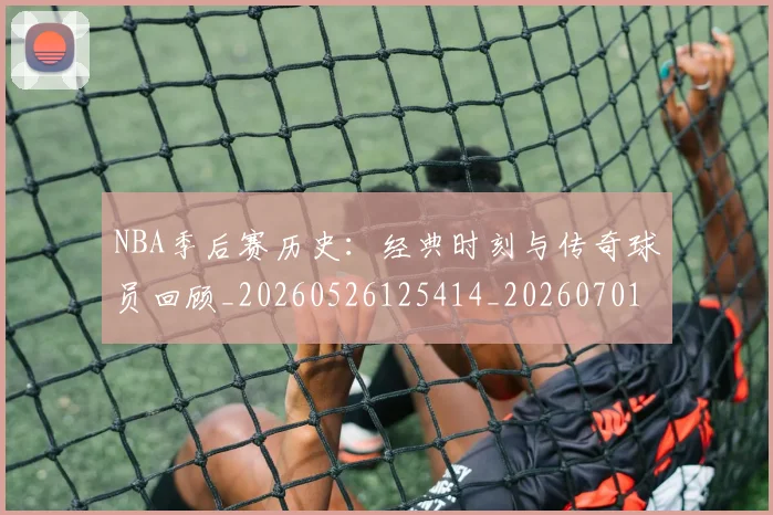 NBA季后赛历史：经典时刻与传奇球员回顾_20260526125414_20260701215815_20260714210909