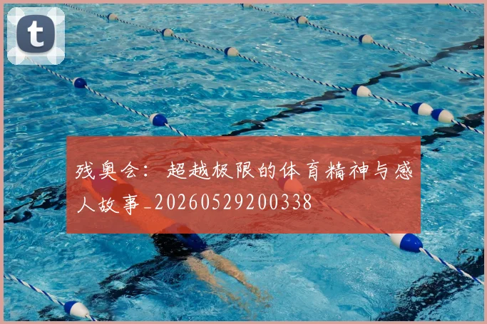 残奥会：超越极限的体育精神与感人故事_20260529200338