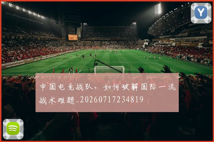 中国电竞战队，如何破解国际一流战术难题_20260717234819
