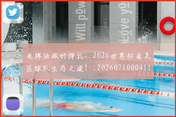 老牌劲旅的挣扎，2026世界杯南美区球队生存之道！_20260710004115