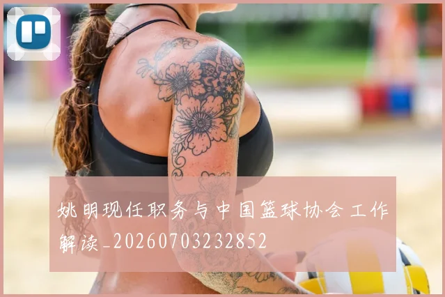 姚明现任职务与中国篮球协会工作解读_20260703232852