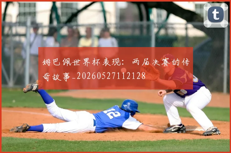 姆巴佩世界杯表现:两届决赛的传奇故事_20260527112128