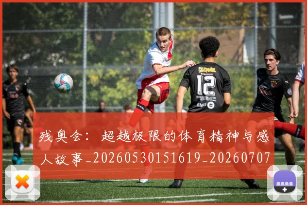 残奥会：超越极限的体育精神与感人故事_20260530151619_20260707152815