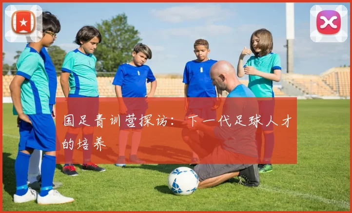国足青训营探访:下一代足球人才的培养